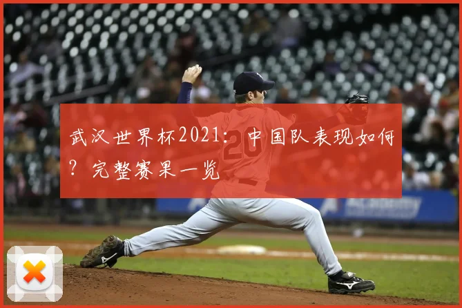 武汉世界杯2021：中国队表现如何？完整赛果一览