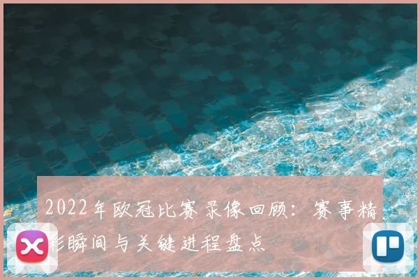 2022年欧冠比赛录像回顾：赛事精彩瞬间与关键进程盘点