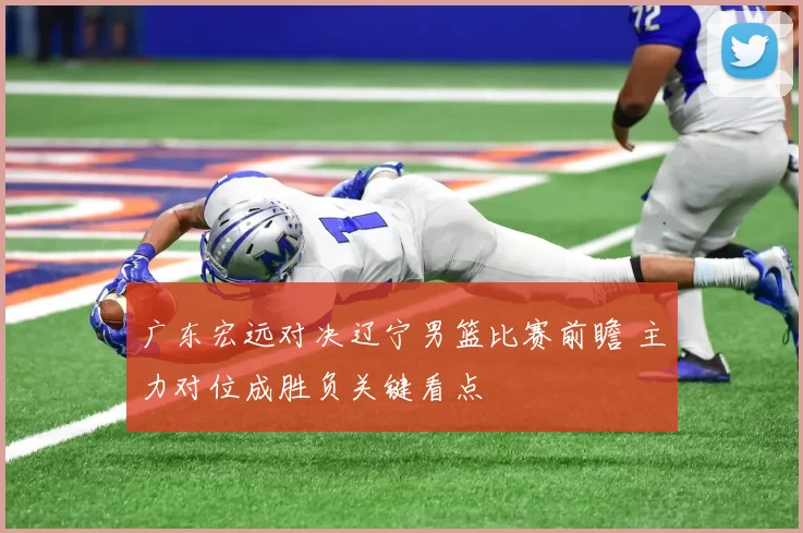 广东宏远对决辽宁男篮比赛前瞻 主力对位成胜负关键看点