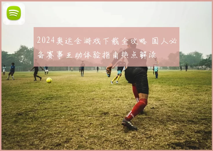2024奥运会游戏下载全攻略 国人必备赛事互动体验指南热点解读