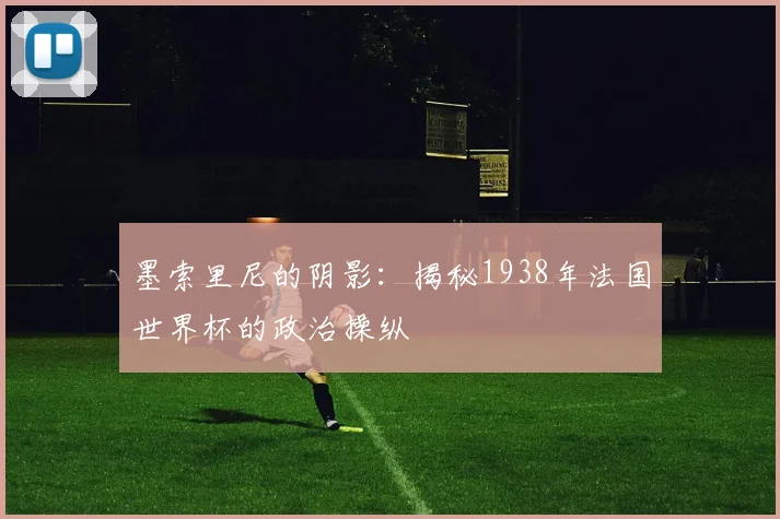 墨索里尼的阴影：揭秘1938年法国世界杯的政治操纵