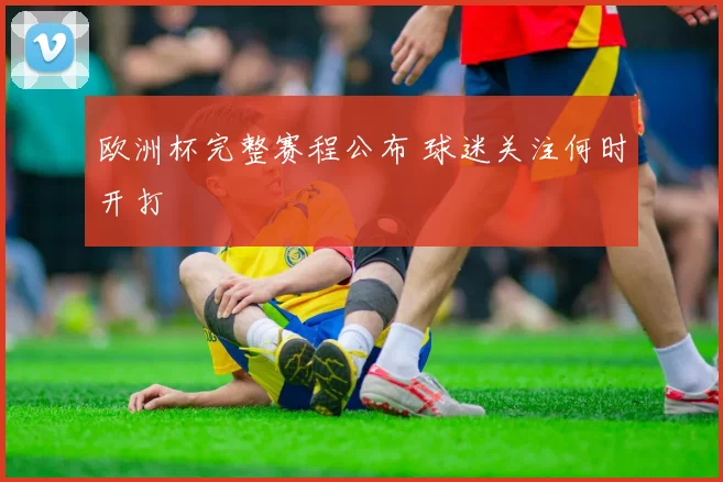 欧洲杯完整赛程公布 球迷关注何时开打