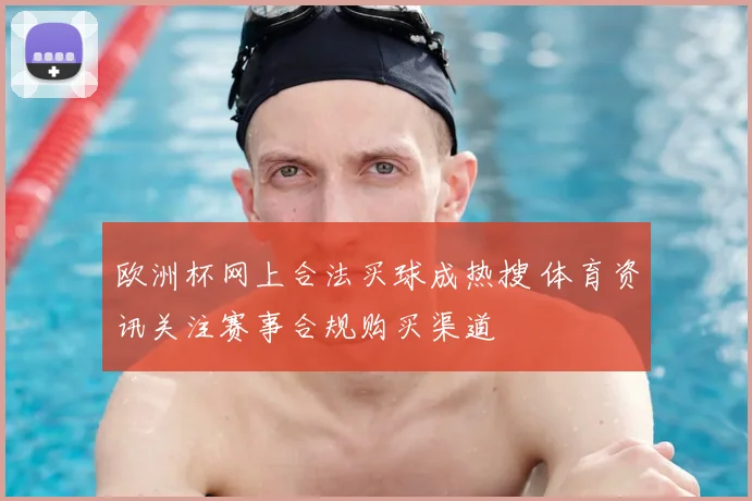 欧洲杯网上合法买球成热搜 体育资讯关注赛事合规购买渠道