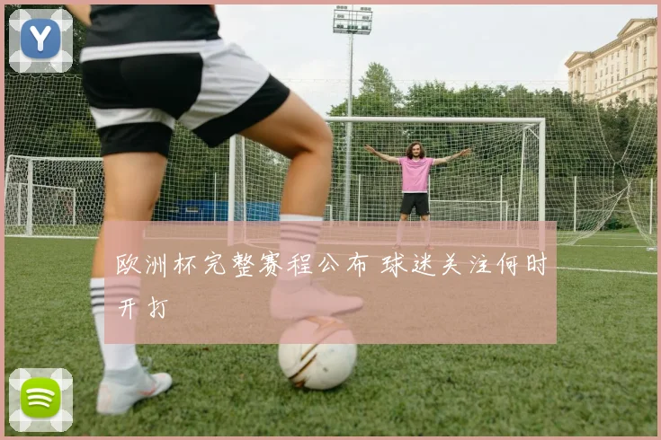 欧洲杯完整赛程公布 球迷关注何时开打