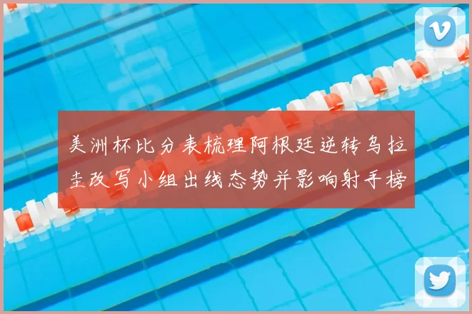 美洲杯比分表梳理阿根廷逆转乌拉圭改写小组出线态势并影响射手榜