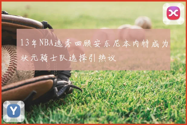 13年NBA选秀回顾安东尼本内特成为状元骑士队选择引热议