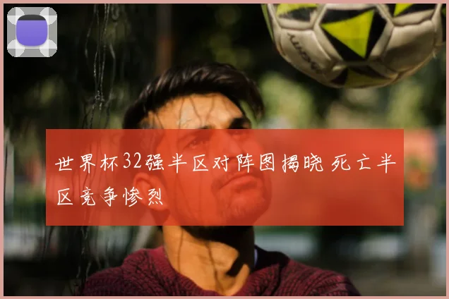 世界杯32强半区对阵图揭晓 死亡半区竞争惨烈