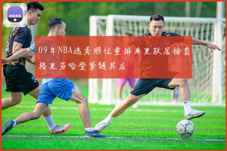 09年NBA选秀顺位重排库里跃居榜首格里芬哈登紧随其后
