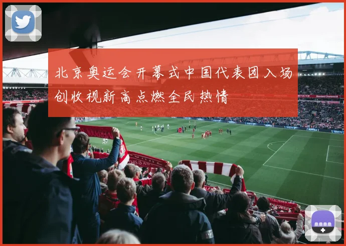 北京奥运会开幕式中国代表团入场创收视新高点燃全民热情