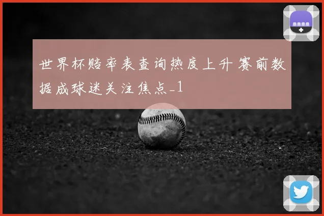 世界杯赔率表查询热度上升 赛前数据成球迷关注焦点_1