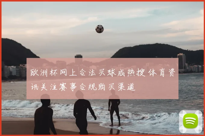 欧洲杯网上合法买球成热搜 体育资讯关注赛事合规购买渠道