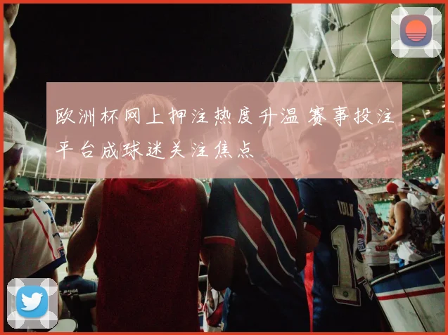 欧洲杯网上押注热度升温 赛事投注平台成球迷关注焦点