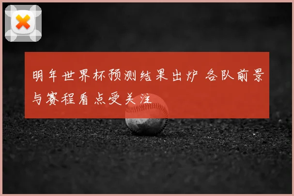 明年世界杯预测结果出炉 各队前景与赛程看点受关注