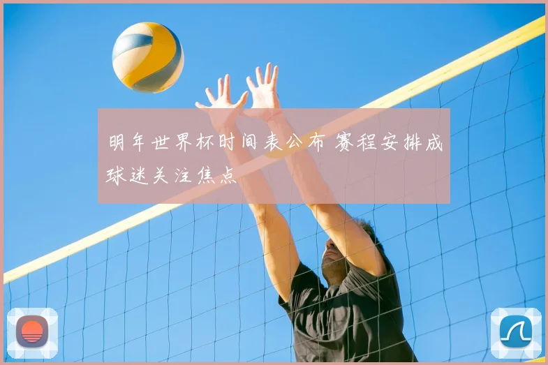 明年世界杯时间表公布 赛程安排成球迷关注焦点