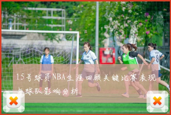 15号球员NBA生涯回顾关键比赛表现与球队影响分析