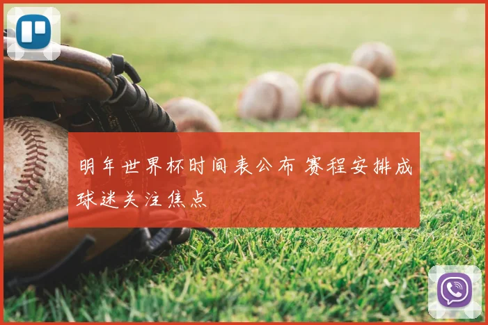明年世界杯时间表公布 赛程安排成球迷关注焦点