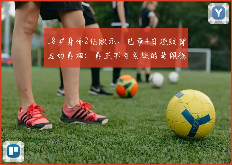 18岁身价2亿欧元，巴萨4日连败背后的真相：真正不可或缺的是佩德里_亚马尔_欧冠_国米