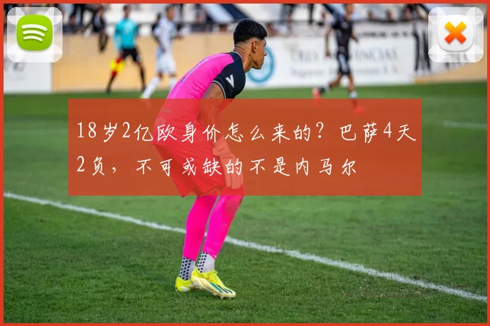18岁2亿欧身价怎么来的？巴萨4天2负，不可或缺的不是内马尔
