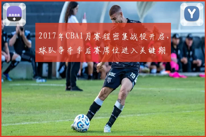 2017年CBA1月赛程密集战役开启，球队争夺季后赛席位进入关键期
