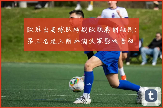 欧冠出局球队转战欧联赛制细则：第三名进入附加淘汰赛影响晋级