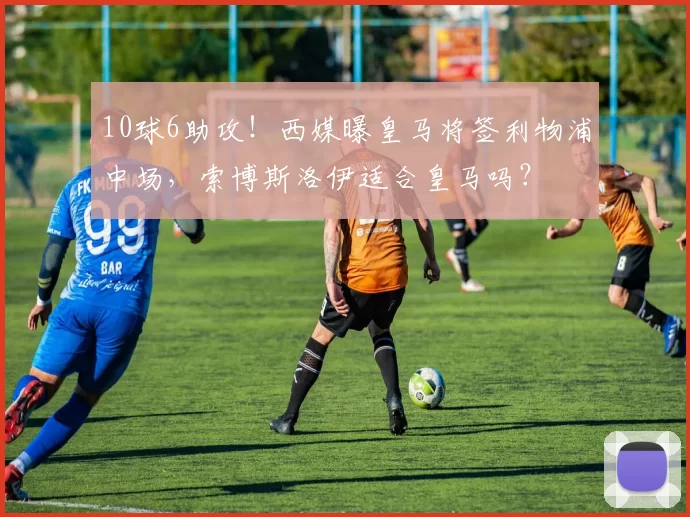 10球6助攻！西媒曝皇马将签利物浦中场，索博斯洛伊适合皇马吗？
