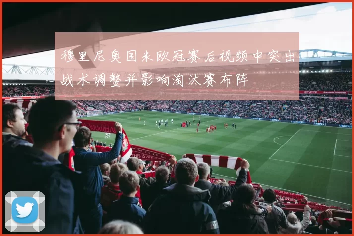 穆里尼奥国米欧冠赛后视频中突出战术调整并影响淘汰赛布阵
