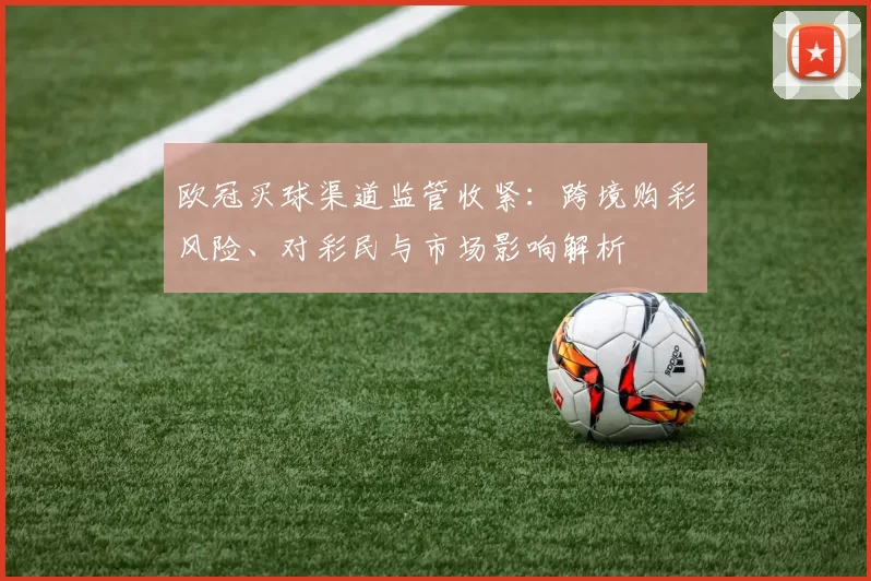 欧冠买球渠道监管收紧：跨境购彩风险、对彩民与市场影响解析
