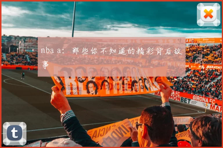 nba a：那些你不知道的精彩背后故事