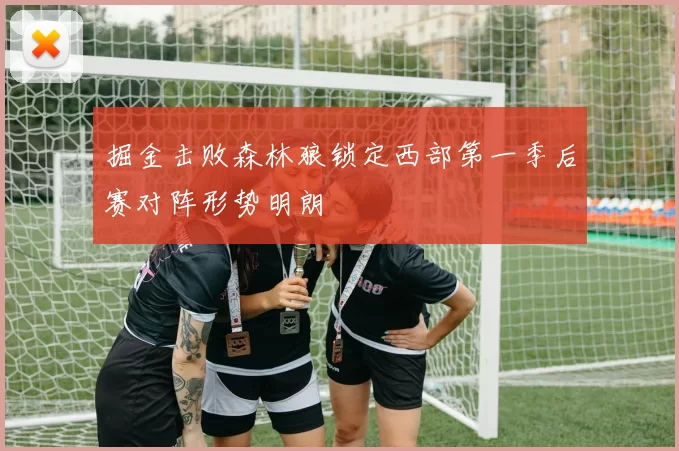 掘金击败森林狼锁定西部第一季后赛对阵形势明朗