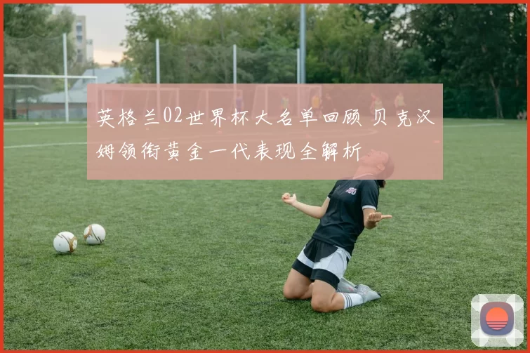 英格兰02世界杯大名单回顾 贝克汉姆领衔黄金一代表现全解析