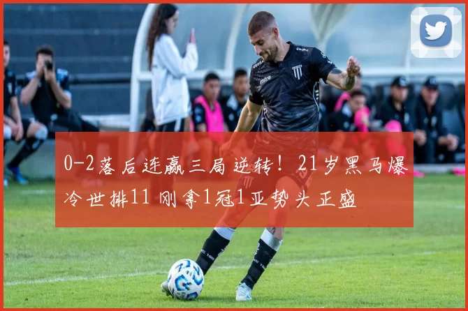 0-2落后连赢三局逆转！21岁黑马爆冷世排11 刚拿1冠1亚势头正盛