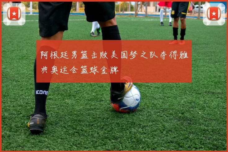 阿根廷男篮击败美国梦之队夺得雅典奥运会篮球金牌