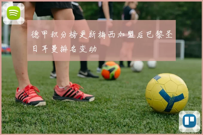 德甲积分榜更新梅西加盟后巴黎圣日耳曼排名变动