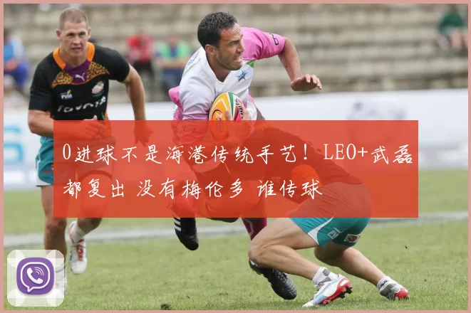 0进球不是海港传统手艺！LEO+武磊都复出 没有梅伦多 谁传球