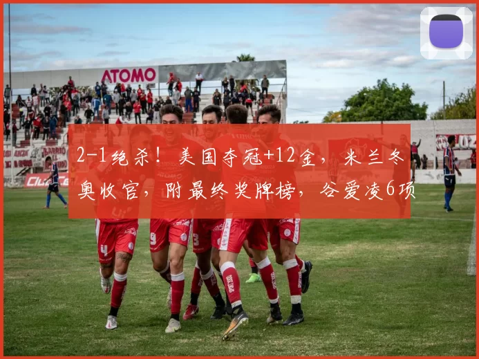 2-1绝杀！美国夺冠+12金，米兰冬奥收官，附最终奖牌榜，谷爱凌6项纪录