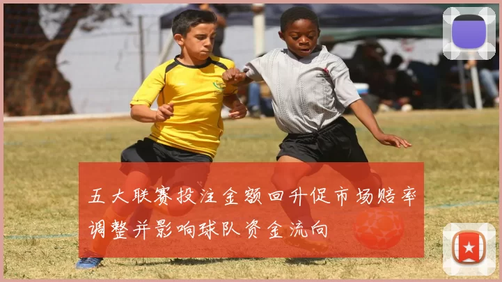 五大联赛投注金额回升促市场赔率调整并影响球队资金流向