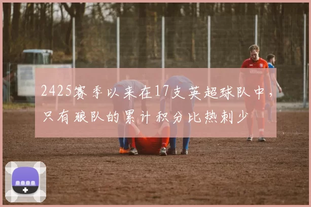 2425赛季以来在17支英超球队中，只有狼队的累计积分比热刺少